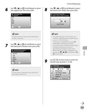 Page 178Copying
4-49
Erasing Shadows/Lines
6 
Use [▼], [▲] or  (Scroll Wheel) to select 
the original size, then press [OK].
To switch to the inch sizes, press the left Any key 
to select .
7 
Use [▼], [▲] or  (Scroll Wheel) to select 
the hole punch location, then press [OK].
To enter values in millimeters, press the left Any 
key to select .
8 
Use [▼], [▲] or  (Scroll Wheel) to select 
the frame erase width, then press [OK].
The default setting is . The 
maximum original frame erase width that you 
can set is...