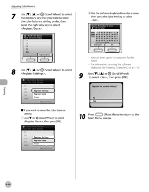 Page 183Copying
4-54
Adjusting Color Balance
7 
Use [▼], [▲] or  (Scroll Wheel) to select 
the memory key that you want to store 
the color balance setting under, then 
press the right Any key to select 
.
8 
Use [▼], [▲] or  (Scroll Wheel) to select 
.
■  If you want to name the color balance 
setting:
①

  Use [▼] or 
 (Scroll Wheel) to select 
, then press [OK]. 
②  Use the software keyboard to enter a name, 
then press the right Any key to select 
.
You can enter up to 10 characters for the 
name.
For...