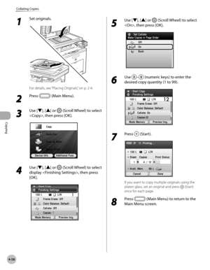 Page 187Copying
4-58
Collating Copies
1 
Set originals.
For details, see “Placing Originals,” on p. 2-4.
2 
Press  (Main Menu). 
3 
Use [▼], [▲] or  (Scroll Wheel) to select 
, then press [OK].
4 
Use [▼], [▲] or  (Scroll Wheel) to select 
display , then press 
[OK].
5 
Use [▼], [▲] or  (Scroll Wheel) to select 
, then press [OK].
6 
Use – (numeric keys) to enter the 
desired copy quantity (1 to 99).
7 
Press  (Start).
If you want to copy multiple originals using the 
platen glass, set an original and press...