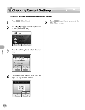 Page 189Copying
4-60
Checking Current Settings
Checking Current Settings
This section describes how to confirm the current settings. 
1 
Press  (Main Menu).
2 
Use [▼], [▲] or  (Scroll Wheel) to select 
, then press [OK].
3 
Press the right Any key to select .
4 
Check the current settings, then press the 
right Any key to select .
 
5 
Press  (Main Menu) to return to the 
Main Menu screen. 