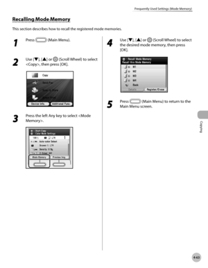 Page 192Copying
4-63
Frequently Used Settings (Mode Memory)
1 
Press  (Main Menu).
2 
Use [▼], [▲] or  (Scroll Wheel) to select 
, then press [OK].
3 
Press the left Any key to select .
4 
Use [▼], [▲] or  (Scroll Wheel) to select 
the desired mode memory, then press 
[OK].
5 
Press  (Main Menu) to return to the 
Main Menu screen.
Recalling Mode Memory
This section describes how to recall the registered mode memories. 