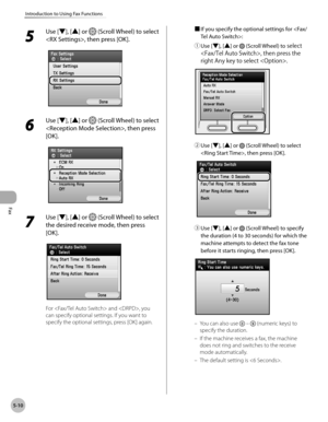 Page 211Fax
5-10
Introduction to Using Fax Functions
5 
Use [▼], [▲] or  (Scroll Wheel) to select 
, then press [OK].
6 
Use [▼], [▲] or  (Scroll Wheel) to select 
, then press 
[OK].
7 
Use [▼], [▲] or  (Scroll Wheel) to select 
the desired receive mode, then press 
[OK].
For  and , you 
can specify optional settings. If you want to 
specify the optional settings, press [OK] again. ■
  
If you specify the optional settings for :
①

  Use [▼], [▲] or 
 (Scroll Wheel) to select 
, then press the 
right Any key to...