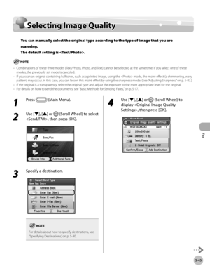 Page 246Fax
5-45
Selecting Image Quality
Selecting Image Quality
You can manually select the original type according to the type of image that you are 
scanning. 
The default setting is .
Combinations of these three modes ( Text/Photo, Photo, and Text) cannot be selected at the same time. If you select one of these 
modes, the previously set mode is canceled.
If you scan an original containing halftones, such as a printed image, using the  mode, the moiré effect (a shimmering, wavy 
pattern) may occur. In this...