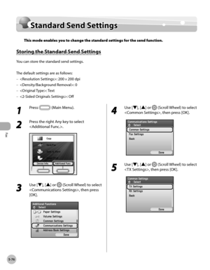 Page 277Fax
5-76
Standard Send Settings
Standard Send Settings
This mode enables you to change the standard settings for the send function.
Storing the Standard Send Settings
You can store the standard send settings.
The default settings are as follows:: 200
 × 200 dpi
: 0
: Text
: Off
–
–
–
–
1 
Press  (Main Menu).
2 
Press the right Any key to select 
.
3 
Use [▼], [▲] or  (Scroll Wheel) to select 
, then press 
[OK].
4 
Use [▼], [▲] or  (Scroll Wheel) to select 
, then press [OK].
5 
Use [▼], [▲] or  (Scroll...