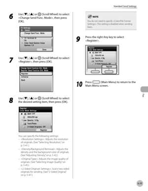 Page 278Fax
5-77
Standard Send Settings
6 
Use [▼], [▲] or  (Scroll Wheel) to select 
, then press 
[OK].
7 
Use [▼], [▲] or  (Scroll Wheel) to select 
, then press [OK].
8 
Use [▼], [▲] or  (Scroll Wheel) to select 
the desired setting item, then press [OK].
You can specify the following settings: : Adjusts the resolution 
of originals. (See “Selecting Resolution,” on 
p

. 5-4 1.)
: Adjusts the 
density and the background color of originals. 
(See “A
djusting Density,” on p. 5-42.)
: Adjusts the image quality...