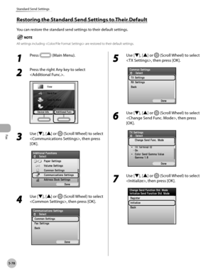 Page 279Fax
5-78
Standard Send Settings
Restoring the Standard Send Settings to Their Default
You can restore the standard send settings to their default settings.
All settings including  are restored to their default settings.
1 
Press  (Main Menu).
2 
Press the right Any key to select 
.
3 
Use [▼], [▲] or  (Scroll Wheel) to select 
, then press 
[OK].
4 
Use [▼], [▲] or  (Scroll Wheel) to select 
, then press [OK].
5 
Use [▼], [▲] or  (Scroll Wheel) to select 
, then press [OK].
6 
Use [▼], [▲] or  (Scroll...