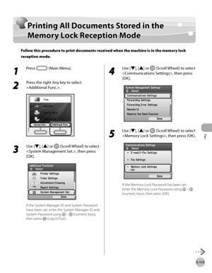 Page 316Fax
5-115
Printing All Documents Stored in the Memory Lock Reception Mode
Printing All Documents Stored in the 
Memory Lock Reception Mode
Follow this procedure to print documents received when the machine is in the memory lock 
reception mode.
1 
Press  (Main Menu).
2 
Press the right Any key to select 
.
3 
Use [▼], [▲] or  (Scroll Wheel) to select 
, then press 
[OK].
If the System Manager ID and System Password 
have been set, enter the System Manager ID and 
System Password using 
  –  (numeric...