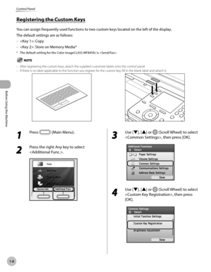 Page 33Before Using the Machine
1-8
Control Panel
1 
Press  (Main Menu). 
2 
Press the right Any key to select 
.
3 
Use [▼], [▲] or  (Scroll Wheel) to select 
, then press [OK].
4 
Use [▼], [▲] or  (Scroll Wheel) to select 
, then press 
[OK].
Registering the Custom Keys
You can assign frequently used functions to two custom keys located on the left of the display. 
The default settings are as follows:
: Copy
: Store on Memory Media*
*  The default setting for the Color imageCLASS MF8450c is .
After...