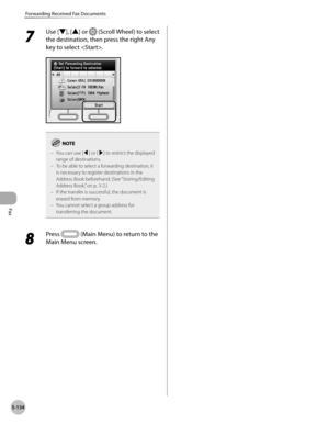 Page 335Fax
5-134
Forwarding Received Fax Documents
7 
Use [▼], [▲] or  (Scroll Wheel) to select 
the destination, then press the right Any 
key to select .
You can use [◀] or [▶] to restrict the displayed 
range of destinations.
To be able to select a forwarding destination, it 
is necessary to register destinations in the 
Address Book beforehand. (See “Storing/Editing 
A

ddress Book,” on p. 3-2.)
If the transfer is successful, the document is 
erased from memory.
You cannot select a group address for...