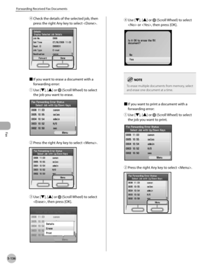 Page 337Fax
5-136
Forwarding Received Fax Documents
④ Check the details of the selected job, then 
press the right Any key to select .
■ If you want to erase a document with a 
forwarding error:
①

  Use [▼], [▲] or 
 (Scroll Wheel) to select 
the job you want to erase.
②  Press the right Any key to select .
③ Use [▼], [▲] or  (Scroll Wheel) to select 
, then press [OK].
④  Use [▼], [▲] or  (Scroll Wheel) to select 
 or , then press [OK].
To erase multiple documents from memory, select 
and erase one document at...