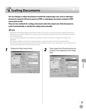 Page 358Printing
7-7
Scaling Documents
Scaling Documents
You can enlarge or reduce documents to match the output paper size, such as reducing a 
document created in LTR size to print on STMT, or enlarging a document created in STMT 
size to print on LTR. 
There are two methods for scaling a document: select the output size of the document to 
scale it automatically, or specify the scaling value manually.
Depending on the selected page size and printer model you are using, you may not be able to magnify the...