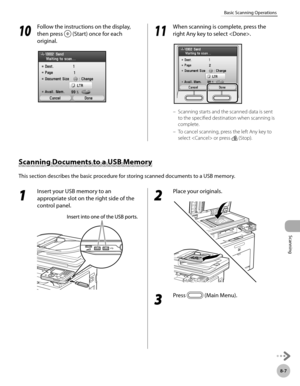 Page 388Scanning
8-7
Basic Scanning Operations
10
 Follow the instructions on the display, 
then press 
 (Start) once for each 
original.11
  When scanning is complete, press the 
right Any key to select .
Scanning starts and the scanned data is sent 
to the specified destination when scanning is 
complete.
To cancel scanning, press the left Any key to 
select  or press 
 (Stop).
–
–
Scanning Documents to a USB Memory
This section describes the basic procedure for storing scanned documents to a USB memory.
1...