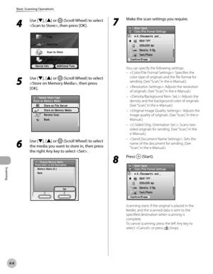 Page 389Scanning
8-8
Basic Scanning Operations
4 
Use [▼], [▲] or  (Scroll Wheel) to select 
, then press [OK].
5 
Use [▼], [▲] or  (Scroll Wheel) to select 
, then press 
[OK].
6 
Use [▼], [▲] or  (Scroll Wheel) to select 
the media you want to store in, then press 
the right Any key to select .
7 
Make the scan settings you require.
You can specify the following settings: : Specifies the 
color type of originals and the file format for 
sending. (See “Scan,” in the e-Manual.)
: Adjusts the resolution 
of...