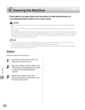 Page 40311-2
Cleaning the Machine
Maintenance
Cleaning the Machine
If the original is not copied clearly, clean the machine. For high-quality printouts, we 
recommend cleaning the machine once or twice a month.
Do not use alcohol, benzene, paint thinner, or other solvents for cleaning. Doing so may result in damage to the plastic 
parts.
Do not use tissue paper, paper towels, or similar materials for cleaning; they can stick to the components or generate 
static charges.
Disconnect the power cord from the power...