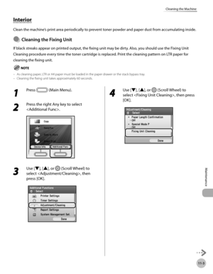 Page 40411-3
Cleaning the Machine
Maintenance
Interior
Clean the machine’s print area periodically to prevent toner powder and paper dust from accumulating inside.
Cleanng the Fxng Unt
If black streaks appear on printed output, the fixing unit may be dirty. Also, you should use the Fixing Unit 
Cleaning procedure every time the toner cartridge is replaced. Print the cleaning pattern on LTR paper for 
cleaning the fixing unit.
 As cleaning paper, LTR or A4 paper must be loaded in the paper...