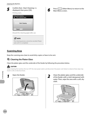 Page 40511-4
Cleaning the Machine
Maintenance
5 
Confirm that  is 
displayed, then press [OK].
Printing starts.
Discard the cleaning paper after use.
The cleaning process cannot be canceled. Please 
wait until it is completed.
6 
Press  (Main Menu) to return to the 
Main Menu screen.
Scanning Area
Keep the scanning area clean to avoid dirty copies or faxes to be sent.
Cleanng the Platen Glass
Clean the platen glass and the underside of the feeder by following the procedure below.
 When cleaning the machine,...