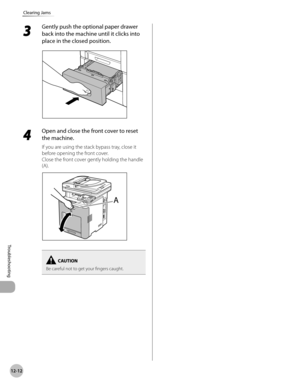 Page 43512-12
Clearing Jams
Troubleshooting
3 
Gently push the optional paper drawer 
back into the machine until it clicks into 
place in the closed position.
4 
Open and close the front cover to reset 
the machine.
If you are using the stack bypass tray, close it 
before opening the front cover.
Close the front cover gently holding the handle 
(A).
Be careful not to get your fingers caught. 