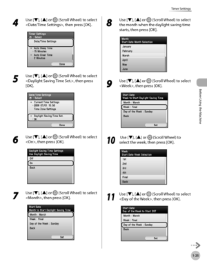 Page 50Before Using the Machine
1-25
Timer Settings
4 
Use [▼], [▲] or  (Scroll Wheel) to select 
, then press [OK].
5 
Use [▼], [▲] or  (Scroll Wheel) to select 
, then press 
[OK].
6 
Use [▼], [▲] or  (Scroll Wheel) to select 
, then press [OK].
7 
Use [▼], [▲] or  (Scroll Wheel) to select 
, then press [OK].
8 
Use [▼], [▲] or  (Scroll Wheel) to select 
the month when the daylight saving time 
starts, then press [OK].
9 
Use [▼], [▲] or  (Scroll Wheel) to select 
, then press [OK].
10
   Use [▼], [▲] or...