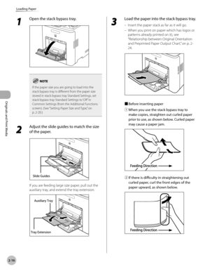 Page 692-16
Loading Paper
Originals and Print Media
1 
Open the stack bypass tray.
If the paper size you are going to load into the 
stack bypass tray is different from the paper size 
stored in stack bypass tray Standard Settings, set 
stack bypass tray Standard Settings to ‘Off ’ in 
Common Settings (from the Additional Functions 
screen). (See “Setting Paper Size and Type,” on 
p

. 2-20.)
2 
Adjust the slide guides to match the size 
of the paper.
If you are feeding large size paper, pull out the 
auxiliary...