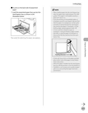 Page 702-17
Loading Paper
Originals and Print Media
■ To print on the back side of preprinted 
paper
①

  Load the preprinted paper face up into the 
stack bypass tray, as shown in the 
illustration below.
The screen for selecting the paper size appears.
When loading paper into the stack bypass tray, 
align the paper stack neatly between the slide 
guides. If the paper is not loaded correctly, a 
paper jam may occur.
If you are printing on heavyweight paper or 
envelopes using the stack bypass tray, and find...