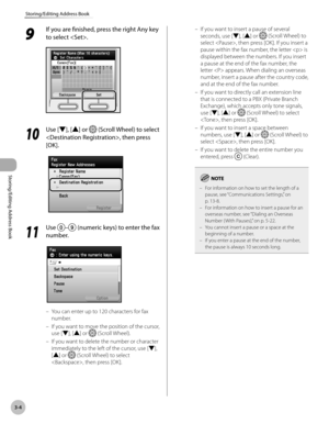 Page 813-4
Storing/Editing Address Book
Storing/Editing Address Book
9 
If you are finished, press the right Any key 
to select .
10
 Use [▼], [▲] or  (Scroll Wheel) to select 
, then press 
[OK].
11
  Use – (numeric keys) to enter the fax 
number.
You can enter up to 120 characters for fax 
number.
If you want to move the position of the cursor, 
use [▼], [▲] or 
 (Scroll Wheel).
If you want to delete the number or character 
immediately to the left of the cursor, use [▼], 
[▲] or 
 (Scroll Wheel) to select 
,...