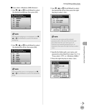 Page 943-17
Storing/Editing Address Book
Storing/Editing Address Book
■ If you select :
①
  Use [▼], [▲] or 
 (Scroll Wheel) to select 
the desired workgroup, then press [OK].
If the desired workgroup is not displayed, use [▼], 
[▲] or  (Scroll Wheel) to scroll to the desired 
workgroup.
②  Use [▼], [▲] or  (Scroll Wheel) to select 
the desired file server, then press [OK].
If the desired file server is not displayed, use [▼], 
[▲] or  (Scroll Wheel) to scroll to the desired file 
server.
③  Use [▼], [▲] or...