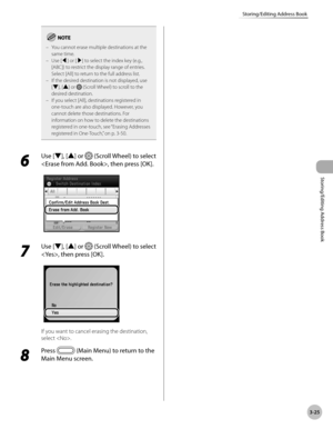 Page 1023-25
Storing/Editing Address Book
Storing/Editing Address Book
You cannot erase multiple destinations at the 
same time.
Use [◀] or [▶] to select the index key (e.g., 
[ABC]) to restrict the display range of entries. 
Select [All] to return to the full address list.
If the desired destination is not displayed, use 
[▼], [▲] or 
 (Scroll Wheel) to scroll to the 
desired destination.
If you select [All], destinations registered in 
one-touch are also displayed. However, you 
cannot delete those...