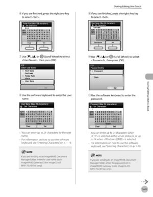 Page 1183-41
Storing/Editing One-Touch
Storing/Editing Address Book
⑥ If you are finished, press the right Any key 
to select .
⑦ Use [▼], [▲] or  (Scroll Wheel) to select 
, then press [OK].
⑧  Use the software keyboard to enter the user 
name.
You can enter up to 24 characters for the user 
name.
For information on how to use the software 
keyboard, see “Ent
 ering Characters,” on p. 1-19.
If you are sending to an imageWARE Document 
Manager folder, enter the user name set in 
imageWARE Gateway (Color...