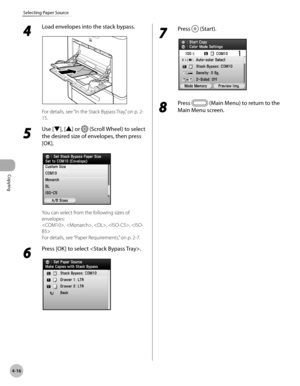 Page 145Copying
4-16
Selecting Paper Source
4 
Load envelopes into the stack bypass.
For details, see “In the Stack Bypass Tray,” on p. 2-
15.
5 
Use [▼], [▲] or  (Scroll Wheel) to select 
the desired size of envelopes, then press 
[OK].
You can select from the following sizes of 
envelopes:
, , , , 
For details, see “P
 aper Requirements,” on p. 2-7.
6 
Press [OK] to select .
7 
Press  (Start).
8 
Press  (Main Menu) to return to the 
Main Menu screen. 