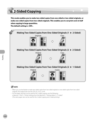 Page 151Copying
4-22
2-Sided Copying
2-Sided Copying
This mode enables you to make two-sided copies from one-sided or two-sided originals, or 
make one-sided copies from two-sided originals. This enables you to cut print costs in half 
when copying in large quantities.  
The default setting is .
When you use the feeder to make two-sided copies from two-sided originals or one-sided copies from two-sided 
originals, the original size must be LTR, LGL, FLSC, or A4.
For the paper size that can be used for the...