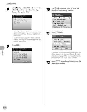 Page 153Copying
4-24
2-Sided Copying
8 
Use [▼], [▲] or (Scroll Wheel) to select 
 or , then press [OK].
: The front and back sides 
of the copy will have the same top-bottom 
orientation.
: The front and back 
sides of the copy will have the opposite top-
bottom orientation.
9 
Press [OK].
–
–
10
 Use – (numeric keys) to enter the 
desired copy quantity (1 to 99).
11
  Press  (Start).
If you want to copy multiple originals using the 
platen glass, set an original and press 
 (Start) 
once for each page. After...