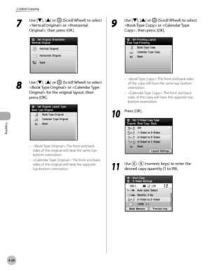 Page 155Copying
4-26
2-Sided Copying
7 
Use [▼], [▲] or  (Scroll Wheel) to select 
 or , then press [OK].
8 
Use [▼], [▲] or  (Scroll Wheel) to select 
 or  for the original layout, then 
press [OK].
: The front and back 
sides of the original will have the same top-
bottom orientation.
: The front and back 
sides of the original will have the opposite 
top-bottom orientation.
–
–
9 
Use [▼], [▲] or  (Scroll Wheel) to select 
 or , then press [OK].
: The front and back sides 
of the copy will have the same...