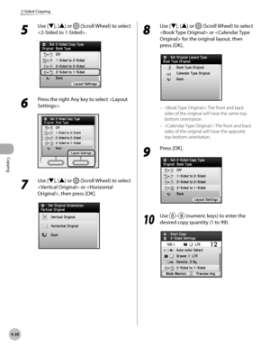 Page 157Copying
4-28
2-Sided Copying
5 
Use [▼], [▲] or  (Scroll Wheel) to select 
.
6 
Press the right Any key to select .
7 
Use [▼], [▲] or  (Scroll Wheel) to select 
 or , then press [OK].
8 
Use [▼], [▲] or  (Scroll Wheel) to select 
 or  for the original layout, then 
press [OK].
: The front and back 
sides of the original will have the same top-
bottom orientation.
: The front and back 
sides of the original will have the opposite 
top-bottom orientation.
9 
Press [OK].
10
  Use – (numeric keys) to enter...