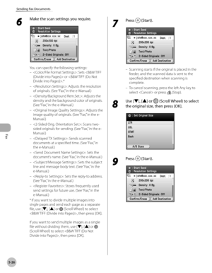 Page 227Fax
5-26
Sending Fax Documents
6 
Make the scan settings you require.
You can specify the following settings:: Sets  or .*
: Adjusts the resolution 
of originals. (See “Fax,” in the e-Manual.)
: Adjusts the 
density and the background color of originals. 
(See “Fax,” in the e-Manual.)
: Adjusts the 
image quality of originals. (See “Fax,” in the e-
Manual.)
: Scans two-
sided originals for sending. (See “Fax,” in the e-
Manual.)
: Sends scanned 
documents at a specified time. (See “Fax,” in 
the...