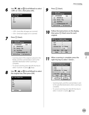 Page 254Fax
5-53
Direct Sending
6 
Use [▼], [▲] or  (Scroll Wheel) to select 
 or , then press [OK].
: Send after all pages are scanned.
: Send each page as it is scanned.
7 
Press  (Start).
Scanning starts if the original is placed in the 
feeder, and the scanned data is sent to the 
specified destination when scanning is 
complete.
To cancel scanning, press the left Any key to 
select  or press 
 (Stop).
8 
Use [▼], [▲] or  (Scroll Wheel) to select 
the original size, then press [OK].
–
–
–
–
9 
Press...