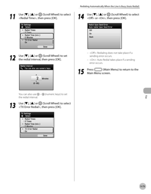 Page 274Fax
5-73
Redialing Automatically When the Line Is Busy (Auto Redial)
11
 Use [▼], [▲] or  (Scroll Wheel) to select 
, then press [OK].
12
  Use [▼], [▲] or  (Scroll Wheel) to set 
the redial interval, then press [OK].
You can also use   –  (numeric keys) to set 
the redial interval.
13
  Use [▼], [▲] or  (Scroll Wheel) to select 
, then press [OK].
14
  Use [▼], [▲] or  (Scroll Wheel) to select 
 or , then press [OK].
: Redialing does not take place if a 
sending error occurs.
: Auto Redial takes place...