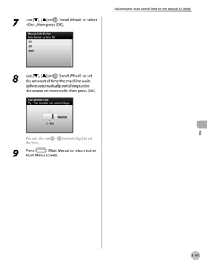 Page 308Fax
5-107
Adjusting the Auto Switch Time for the Manual RX Mode
7 
Use [▼], [▲] or  (Scroll Wheel) to select 
, then press [OK].
8 
Use [▼], [▲] or  (Scroll Wheel) to set 
the amount of time the machine waits 
before automatically switching to the 
document receive mode, then press [OK].
You can also use   –  (numeric keys) to set 
the time.
9 
Press  (Main Menu) to return to the 
Main Menu screen. 