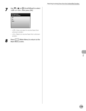 Page 310Fax
5-109
Rejecting Incoming Faxes from the Unidentified Senders
7 
Use [▼], [▲] or  (Scroll Wheel) to select 
 or , then press [OK].
: Does not reject to receive faxes from 
unknown senders.
: Rejects to receive faxes from unknown 
senders.
8 
Press  (Main Menu) to return to the 
Main Menu screen.
–
– 