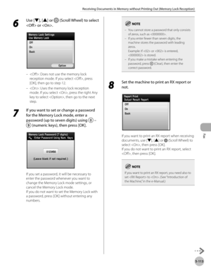 Page 314Fax
5-113
Receiving Documents in Memory without Printing Out (Memory Lock Reception)
6 
Use [▼], [▲] or  (Scroll Wheel) to select 
 or .
: Does not use the memory lock 
reception mode. If you select , press 
[OK], then go to step 12.
: Uses the memory lock reception 
mode. If you select , press the right Any 
key to select , then go to the next 
step.
7 
If you want to set or change a password 
for the Memory Lock mode, enter a 
password (up to seven digits) using 
  –  (numeric keys), then press [OK]....