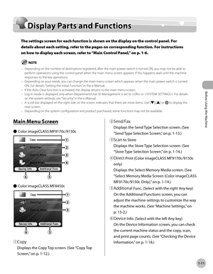 Page 36Before Using the Machine
1-11
Display Parts and Functions
Display Parts and Functions
The settings screen for each function is shown on the display on the control panel. For 
details about each setting, refer to the pages on corresponding function. For instructions 
on how to display each screen, refer to “Main C
ontrol Panel,” on p. 1-6.
Depending on the number of destinations registered, after the main power switch is turned ON, you may not be able to 
perform operations using the control panel when...