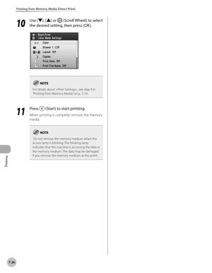 Page 377Printing
7-26
Printing from Memory Media (Direct Print)
10
 Use [▼], [▲] or  (Scroll Wheel) to select 
the desired setting, then press [OK].
For details about , see step 9 in 
“Printing from Memory Media,” on p. 7-14.
11
  Press  (Start) to start printing.
When printing is complete, remove the memory 
media.
 Do not remove the memory medium when the 
access lamp is blinking. The blinking lamp 
indicates that the machine is accessing the data in 
the memory medium. The data may be damaged 
if you remove...