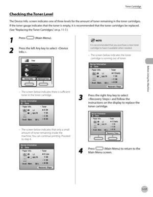 Page 42Before Using the Machine
1-17
Toner Cartridge
Checking the Toner Level
The Device Info. screen indicates one of three levels for the amount of toner remaining in the toner cartridges.
If the toner gauge indicates that the toner is empty, it is recommended that the toner cartridges be replaced. 
(See “R
eplacing the Toner Cartridges,” on p. 11-7.)
1 
Press  (Main Menu).
2 
Press the left Any key to select .
The screen below indicates there is sufficient 
toner in the toner cartridge.
The screen below...