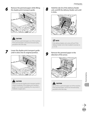 Page 43812-15
Clearing Jams
Troubleshooting
6 
Remove the jammed paper while lifting 
the duplex print transport guide.
Do not force a jammed paper out of the machine.
If the jammed paper cannot be removed easily,  
proceed to the next step.
7 
Lower the duplex print transport guide 
until it clicks into its original position.
Make sure that the duplex print transport guide is 
closed completely. If the duplex print transport 
guide is not closed completely, this may result in 
misfeeds or paper jams.
8 
Hold...