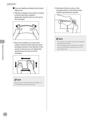 Page 712-18
Loading Paper
Originals and Print Media
■ If you are loading envelopes into the stack 
bypass tray:
①

  Take five envelopes, loosen them as shown, 
and then stack them together.  
Repeat this step five times for each set of 
five envelopes.
②  Place the envelopes on a clean, level 
surface, and press all the way around the 
envelopes by hand, in the direction of the 
arrows, to remove any curls. Repeat this 
step five times for each set of five 
envelopes.
Take particular care to spread the...