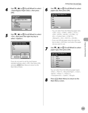 Page 742-21
Setting Paper Size and Type
Originals and Print Media
4 
Use [▼], [▲] or  (Scroll Wheel) to select 
, then press 
[OK].
5 
Use [▼], [▲] or  (Scroll Wheel) to select 
, then press the right Any key to 
select .
If you do not want to set the stack bypass 
standard settings, select , then press [OK], 
and press 
  (Main Menu) to return to the 
Main Menu screen.
6 
Use [▼], [▲] or  (Scroll Wheel) to select 
paper size, then press [OK].
You can select from the following paper sizes: 
, , , , , 
, , , , ,...