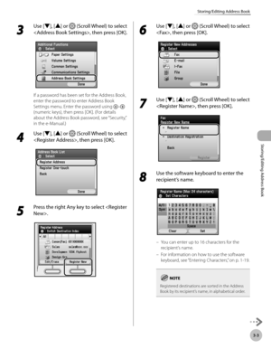 Page 803-3
Storing/Editing Address Book
Storing/Editing Address Book
3 
Use [▼], [▲] or  (Scroll Wheel) to select 
, then press [OK].
If a password has been set for the Address Book, 
enter the password to enter Address Book 
Settings menu. Enter the password using 
– 
(numeric keys), then press [OK]. (For details 
about the Address Book password, see “Security,” 
in the e-Manual.)
4 
Use [▼], [▲] or  (Scroll Wheel) to select 
, then press [OK].
5 
Press the right Any key to select .
6 
Use [▼], [▲] or  (Scroll...