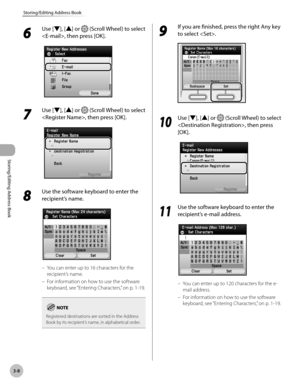 Page 853-8
Storing/Editing Address Book
Storing/Editing Address Book
6 
Use [▼], [▲] or  (Scroll Wheel) to select 
, then press [OK].
7 
Use [▼], [▲] or  (Scroll Wheel) to select 
, then press [OK].
8 
Use the software keyboard to enter the 
recipient’s name.
You can enter up to 16 characters for the 
recipient’s name.
For information on how to use the software 
keyboard, see “Ent
 ering Characters,” on p. 1-19.
Registered destinations are sorted in the Address 
Book by its recipient’s name, in alphabetical...