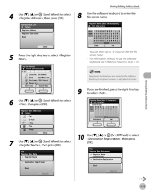 Page 903-13
Storing/Editing Address Book
Storing/Editing Address Book
4 
Use [▼], [▲] or  (Scroll Wheel) to select 
, then press [OK].
5 
Press the right Any key to select .
6 
Use [▼], [▲] or  (Scroll Wheel) to select 
, then press [OK].
7 
Use [▼], [▲] or  (Scroll Wheel) to select 
, then press [OK].
8 
Use the software keyboard to enter the 
file server name.
You can enter up to 16 characters for the file 
server name.
For information on how to use the software 
keyboard, see “Ent
 ering Characters,” on p....