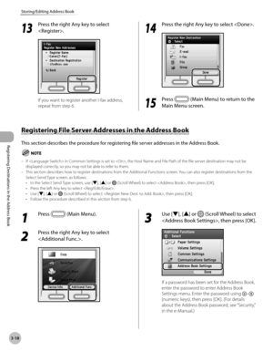 Page 101
3-18
Storing/Editing Address Book
Registering Destinations in the Address Book
13
 Press the right Any key to select 
.
If you want to register another I-fax address, 
repeat from step 6.
14
 Press the right Any key to select .
15
 Press  (Main Menu) to return to the 
Main Menu screen.
Registering File Server Addresses in the Address Book
This section describes the procedure for registering file server addresses in the Address Book.
If  in Common Settings is set to , the Host Name and File Path of the...