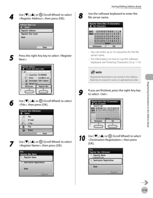 Page 102
3-19
Storing/Editing Address Book
Registering Destinations in the Address Book

4 
Use [▼], [▲] or  (Scroll Wheel) to select 
, then press [OK].
5 
Press the right Any key to select .
6 
Use [▼], [▲] or  (Scroll Wheel) to select 
, then press [OK].
7 
Use [▼], [▲] or  (Scroll Wheel) to select 
, then press [OK].
8 
Use the software keyboard to enter the 
file server name.
You can enter up to 16 characters for the file 
server name.
For information on how to use the software 
keyboard, see “Entering...